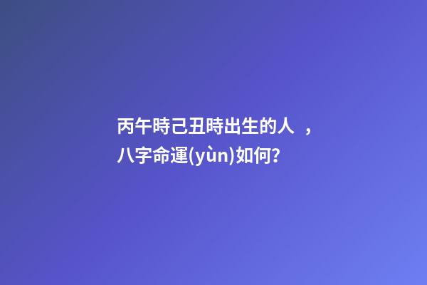 丙午時己丑時出生的人，八字命運(yùn)如何？
